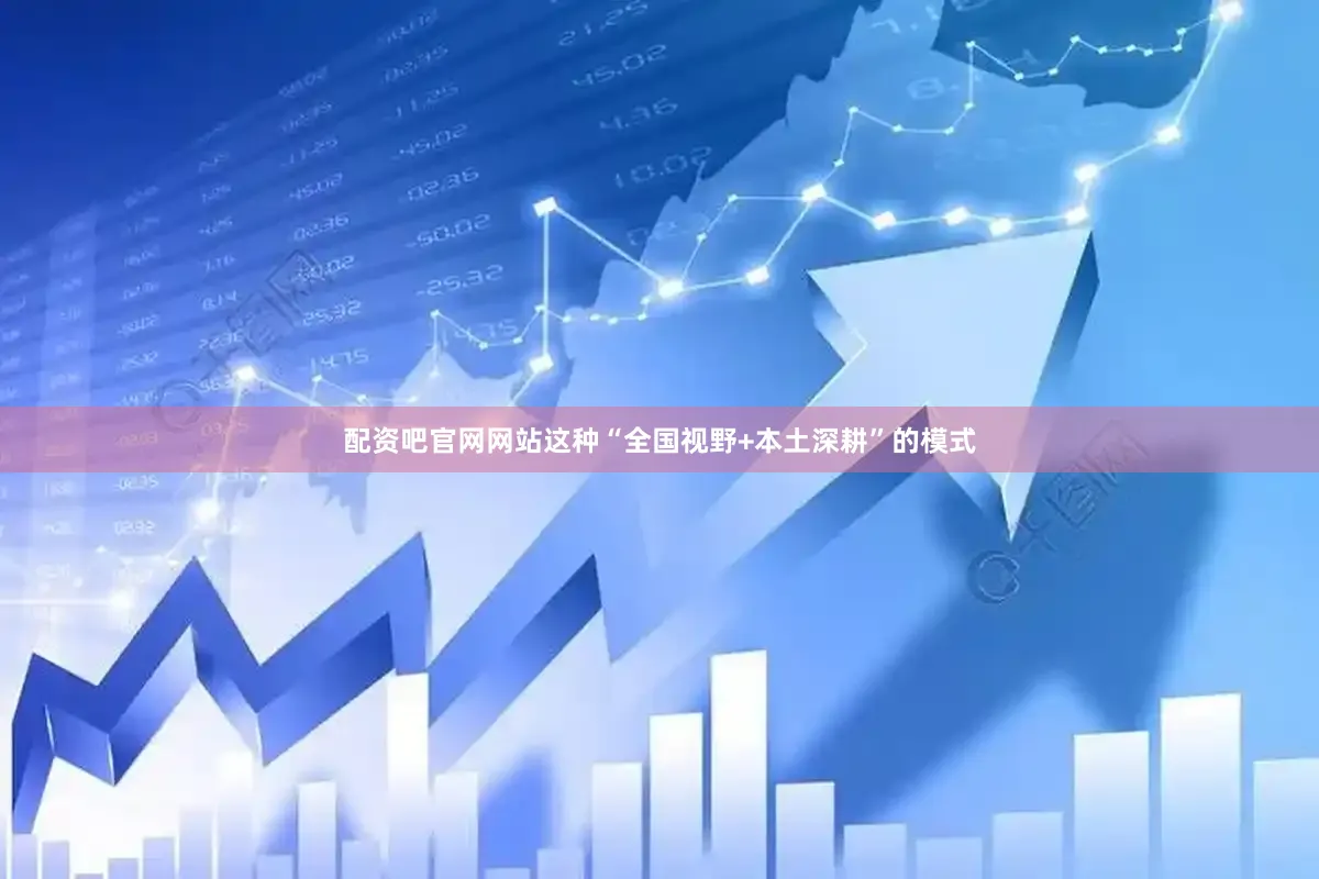 配资吧官网网站这种“全国视野+本土深耕”的模式