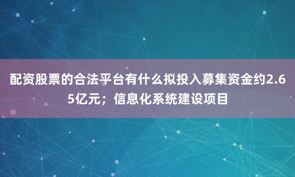 配资股票的合法平台有什么拟投入募集资金约2.65亿元；信息化系统建设项目