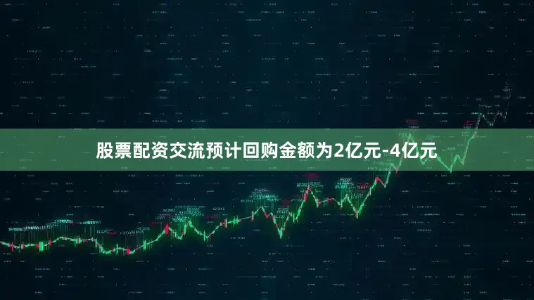 股票配资交流预计回购金额为2亿元-4亿元