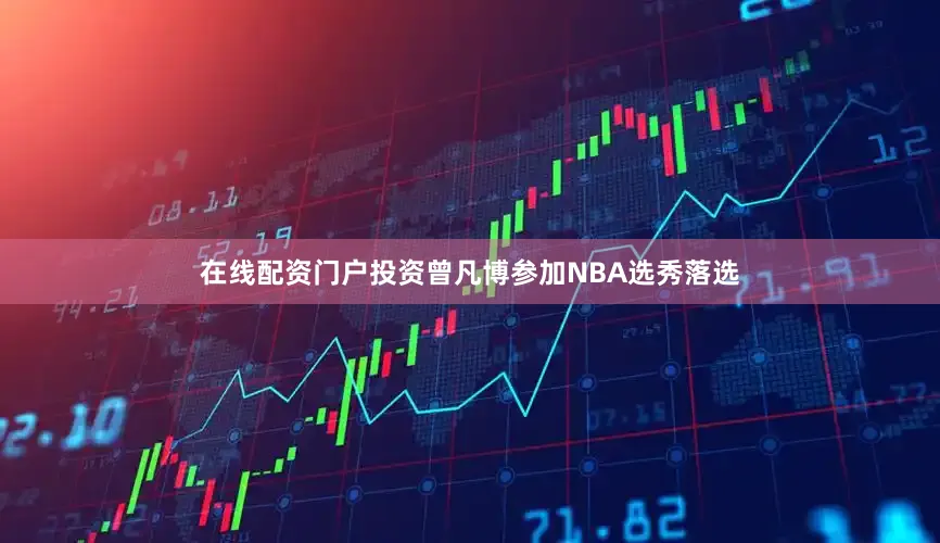在线配资门户投资曾凡博参加NBA选秀落选