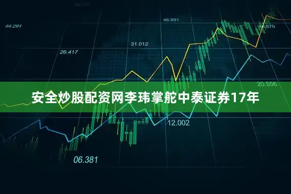 安全炒股配资网李玮掌舵中泰证券17年