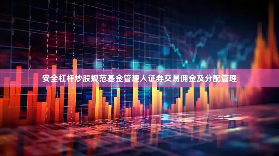 安全杠杆炒股规范基金管理人证券交易佣金及分配管理