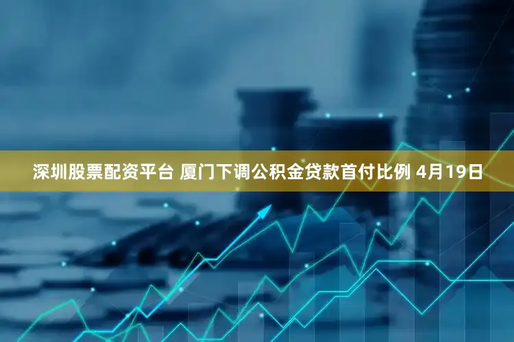 深圳股票配资平台 厦门下调公积金贷款首付比例 4月19日