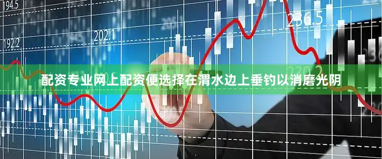 配资专业网上配资便选择在渭水边上垂钓以消磨光阴