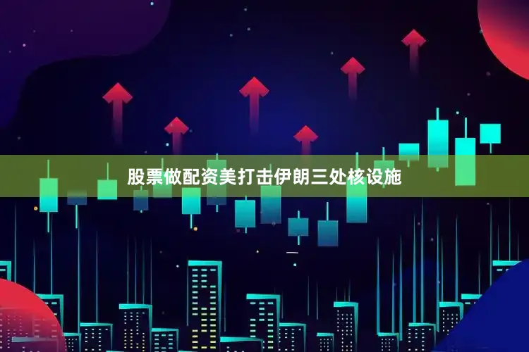 股票做配资美打击伊朗三处核设施