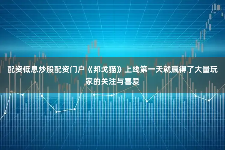 配资低息炒股配资门户《邦戈猫》上线第一天就赢得了大量玩家的关注与喜爱
