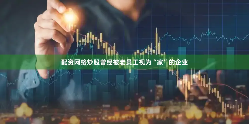 配资网络炒股曾经被老员工视为“家”的企业