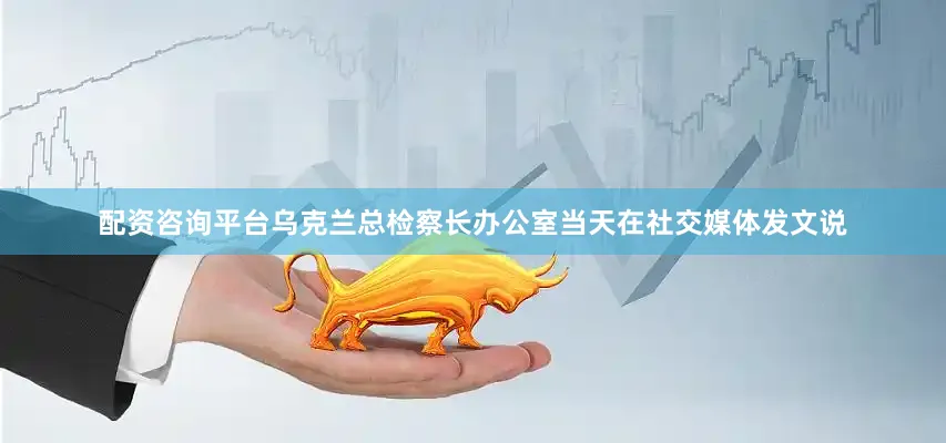 配资咨询平台　　乌克兰总检察长办公室当天在社交媒体发文说