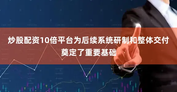 炒股配资10倍平台为后续系统研制和整体交付奠定了重要基础