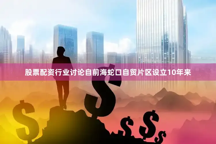 股票配资行业讨论自前海蛇口自贸片区设立10年来