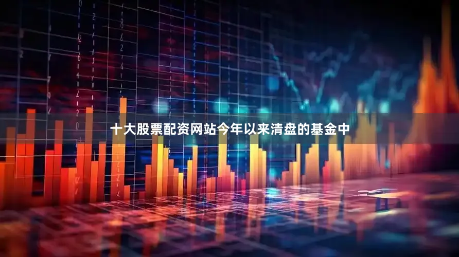 十大股票配资网站　　今年以来清盘的基金中