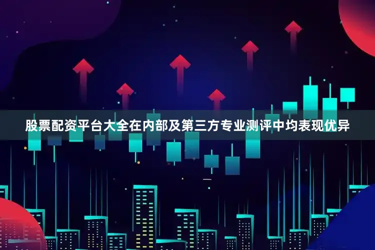 股票配资平台大全在内部及第三方专业测评中均表现优异