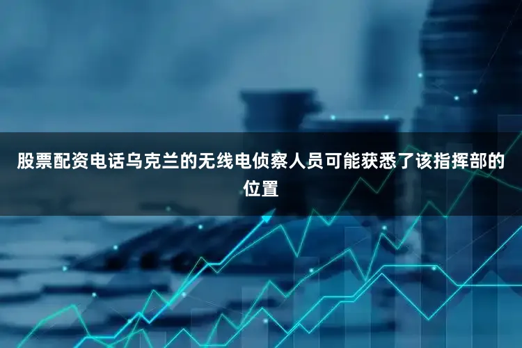 股票配资电话乌克兰的无线电侦察人员可能获悉了该指挥部的位置