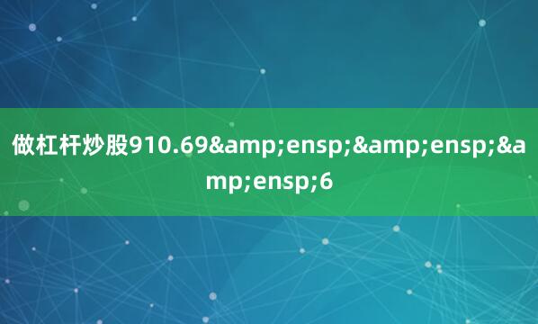 做杠杆炒股910.69&ensp;&ensp;&ensp;6