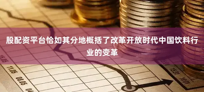 股配资平台恰如其分地概括了改革开放时代中国饮料行业的变革
