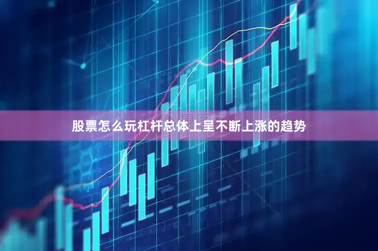 股票怎么玩杠杆总体上呈不断上涨的趋势