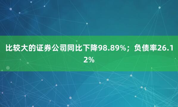 比较大的证券公司同比下降98.89%；负债率26.12%