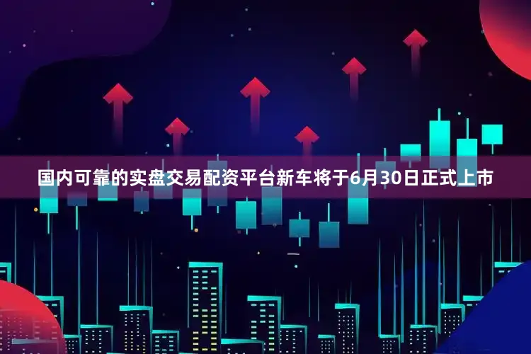 国内可靠的实盘交易配资平台新车将于6月30日正式上市
