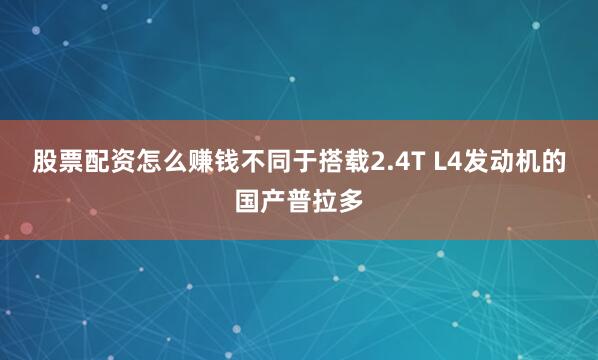 股票配资怎么赚钱不同于搭载2.4T L4发动机的国产普拉多
