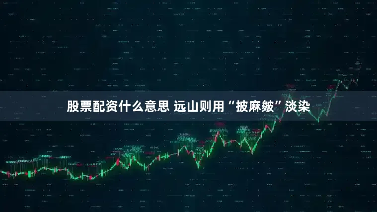 股票配资什么意思 远山则用“披麻皴”淡染
