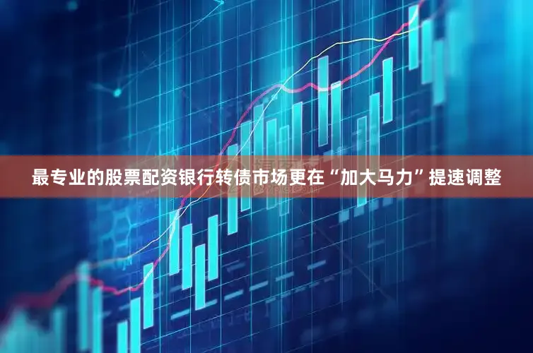 最专业的股票配资银行转债市场更在“加大马力”提速调整