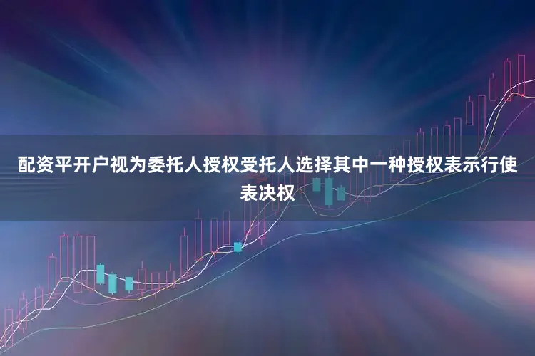 配资平开户视为委托人授权受托人选择其中一种授权表示行使表决权