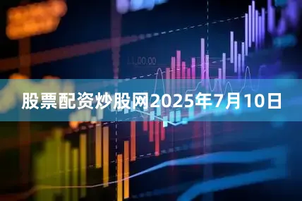 股票配资炒股网2025年7月10日