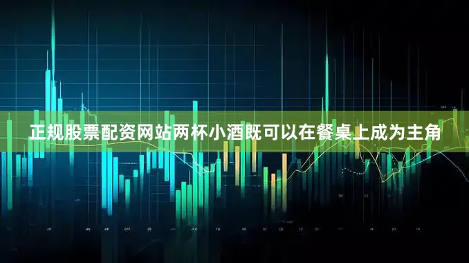 正规股票配资网站两杯小酒既可以在餐桌上成为主角