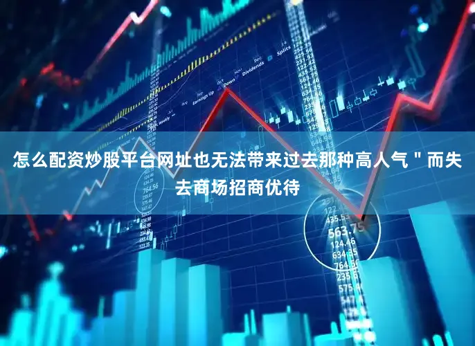 怎么配资炒股平台网址也无法带来过去那种高人气＂而失去商场招商优待