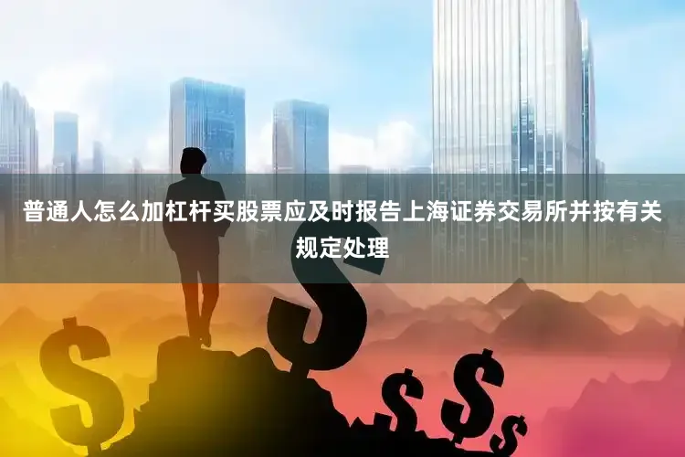 普通人怎么加杠杆买股票应及时报告上海证券交易所并按有关规定处理