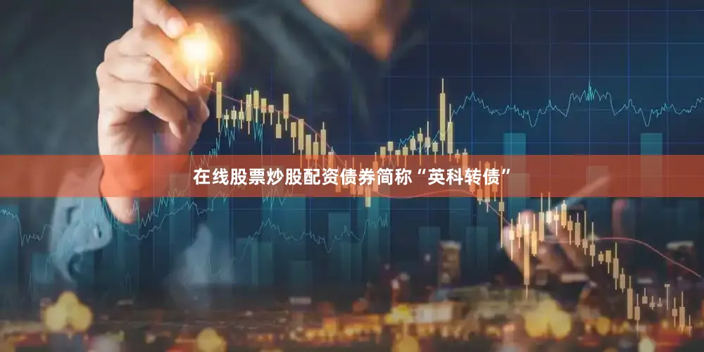 在线股票炒股配资债券简称“英科转债”