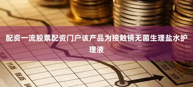 配资一流股票配资门户该产品为接触镜无菌生理盐水护理液