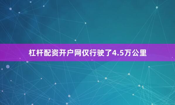 杠杆配资开户网仅行驶了4.5万公里