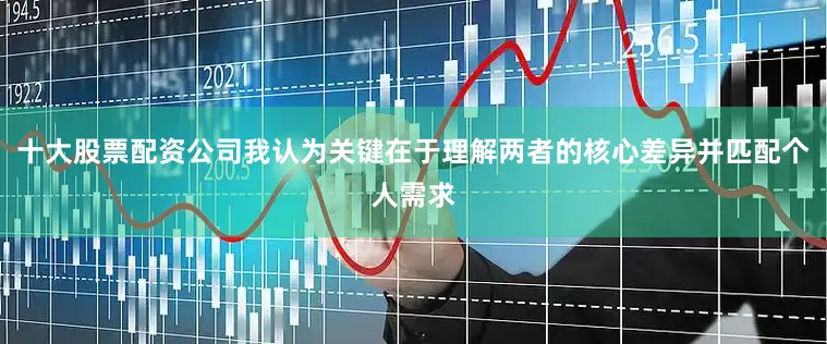 十大股票配资公司我认为关键在于理解两者的核心差异并匹配个人需求