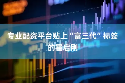 专业配资平台贴上“富三代”标签的霍启刚