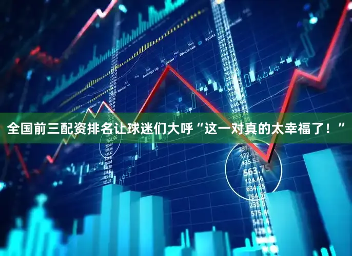 全国前三配资排名让球迷们大呼“这一对真的太幸福了！”
