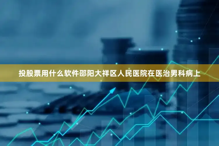 投股票用什么软件邵阳大祥区人民医院在医治男科病上