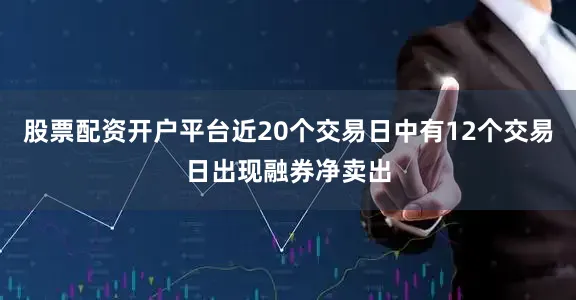 股票配资开户平台近20个交易日中有12个交易日出现融券净卖出