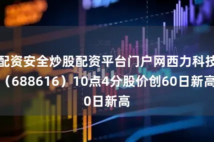 配资安全炒股配资平台门户网西力科技（688616）10点4分股价创60日新高