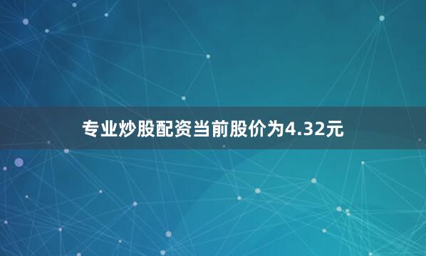 专业炒股配资当前股价为4.32元
