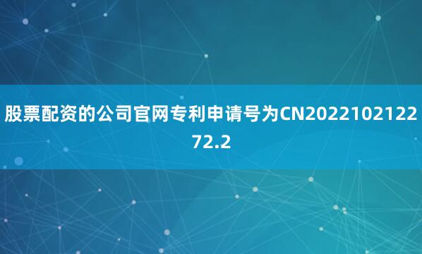 股票配资的公司官网专利申请号为CN202210212272.2