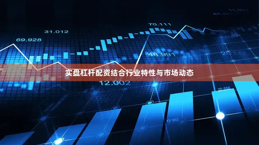 实盘杠杆配资结合行业特性与市场动态
