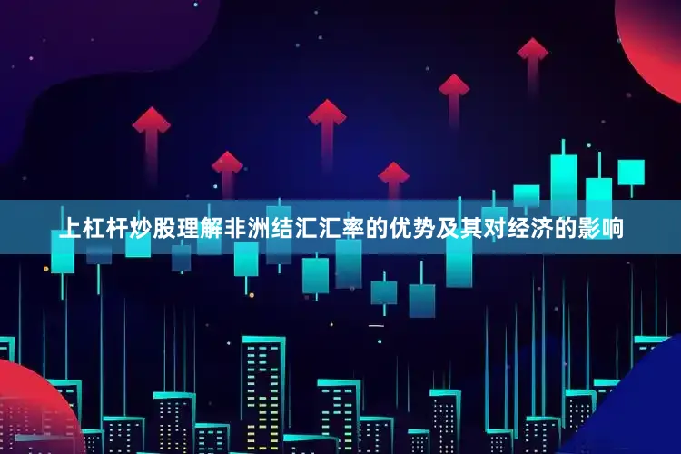 上杠杆炒股理解非洲结汇汇率的优势及其对经济的影响