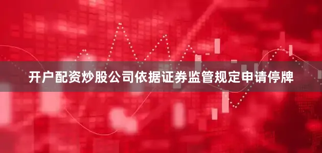 开户配资炒股公司依据证券监管规定申请停牌