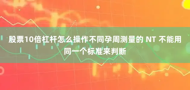 股票10倍杠杆怎么操作不同孕周测量的 NT 不能用同一个标准来判断