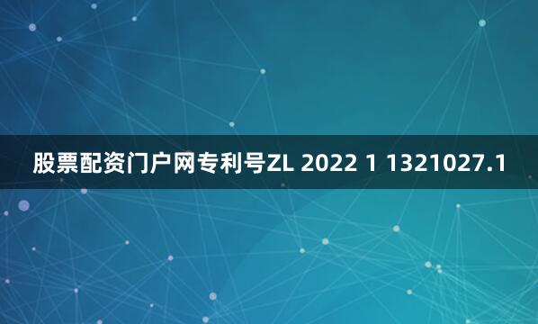 股票配资门户网专利号ZL 2022 1 1321027.1