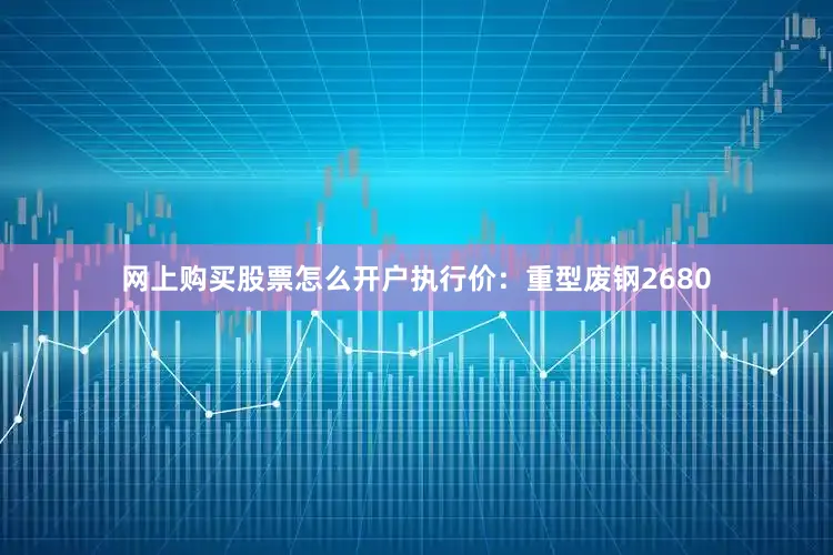 网上购买股票怎么开户执行价：重型废钢2680