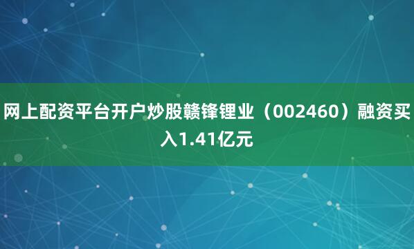 网上配资平台开户炒股赣锋锂业（002460）融资买入1.41亿元