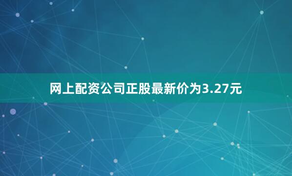 网上配资公司正股最新价为3.27元
