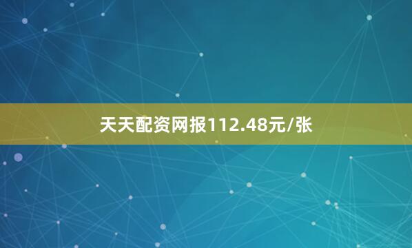 天天配资网报112.48元/张